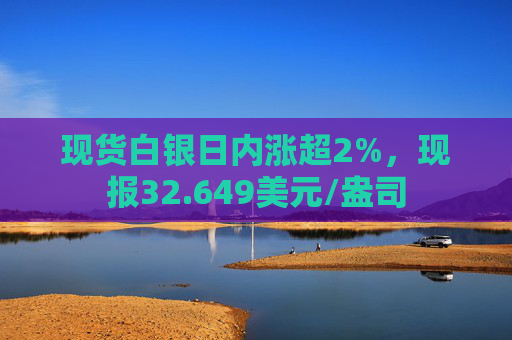 现货白银日内涨超2%，现报32.649美元/盎司