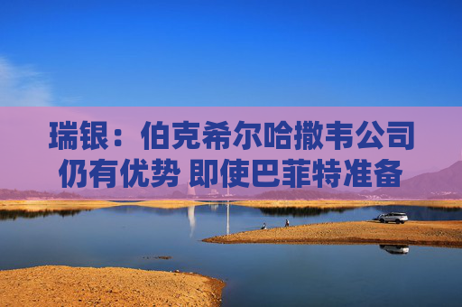 瑞银:伯克希尔哈撒韦公司仍有优势 即使巴菲特准备退出仍有吸引力 第1张 瑞银:伯克希尔哈撒韦公司仍有优势 即使巴菲特准备退出仍有吸引力 第1张