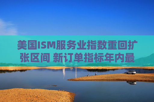 美国ISM服务业指数重回扩张区间 新订单指标年内最高