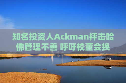 知名投资人Ackman抨击哈佛管理不善 呼吁校董会换人