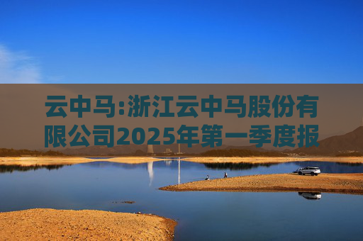 云中马:浙江云中马股份有限公司2025年第一季度报告（修订版）  第1张