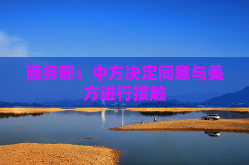 商务部：中方决定同意与美方进行接触