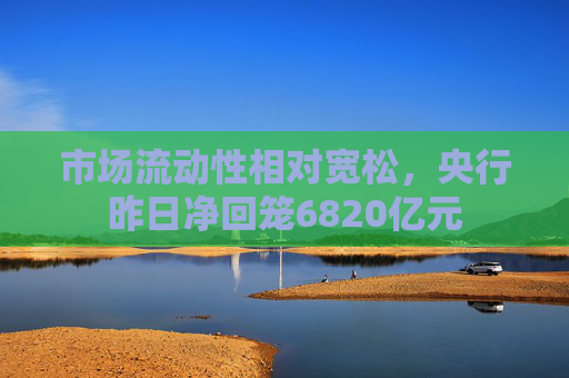 市场流动性相对宽松，央行昨日净回笼6820亿元  第1张