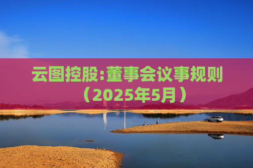 云图控股:董事会议事规则（2025年5月）  第1张