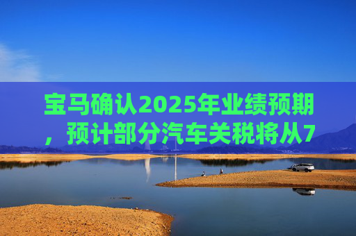 宝马确认2025年业绩预期,预计部分汽车关税将从7月开始下降 第1张 宝马确认2025年业绩预期,预计部分汽车关税将从7月开始下降 第1张