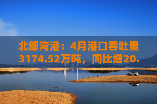 北部湾港：4月港口吞吐量3174.52万吨，同比增20.32%！2025年累计吞吐量为1.12亿吨，同比增长14.89%