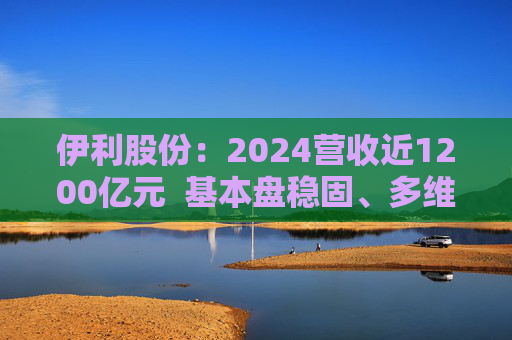 伊利股份：2024营收近1200亿元  基本盘稳固、多维度全面进阶 第1张