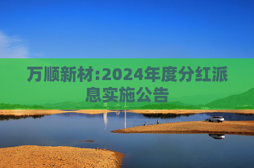 万顺新材:2024年度分红派息实施公告