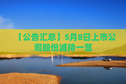 【公告汇总】5月8日上市公司股份减持一览  第1张