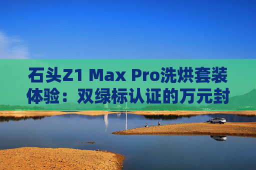 石头Z1 Max Pro洗烘套装体验：双绿标认证的万元封神之作