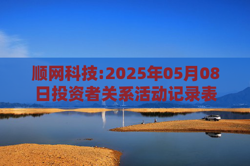 顺网科技:2025年05月08日投资者关系活动记录表