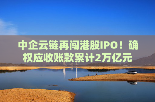 中企云链再闯港股IPO！确权应收账款累计2万亿元