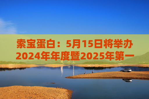 索宝蛋白：5月15日将举办2024年年度暨2025年第一季度业绩说明会