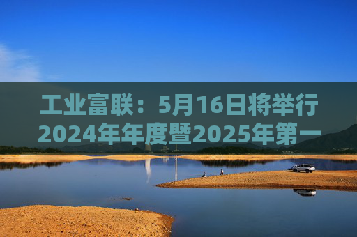 工业富联：5月16日将举行2024年年度暨2025年第一季度网上业绩说明会
