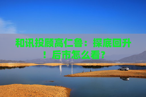 和讯投顾高仁鲁：探底回升！后市怎么看？