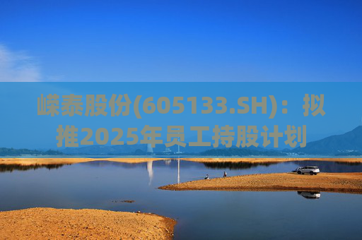 嵘泰股份(605133.SH)：拟推2025年员工持股计划