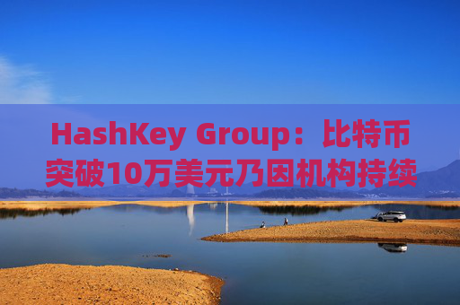 HashKey Group：比特币突破10万美元乃因机构持续增持等因素带动