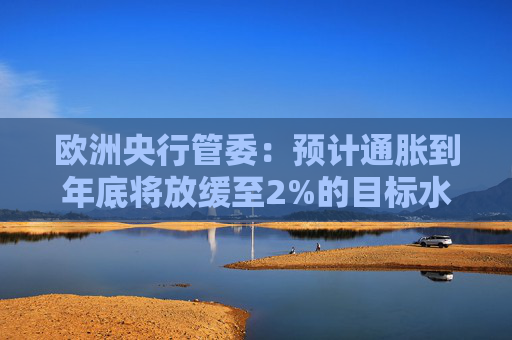 欧洲央行管委：预计通胀到年底将放缓至2%的目标水平