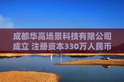 成都华高场景科技有限公司成立 注册资本330万人民币