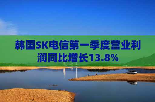 韩国SK电信第一季度营业利润同比增长13.8%