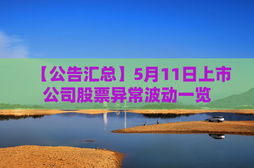 【公告汇总】5月11日上市公司股票异常波动一览