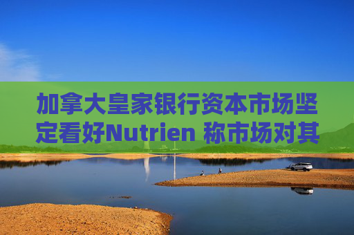 加拿大皇家银行资本市场坚定看好Nutrien 称市场对其一季度盈利未达预期的负面反应存在误判