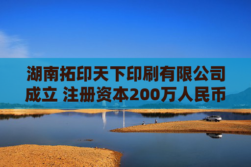 湖南拓印天下印刷有限公司成立 注册资本200万人民币  第1张