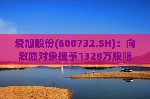 爱旭股份(600732.SH)：向激励对象授予1328万股限制性股票