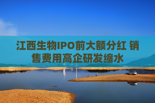 江西生物IPO前大额分红 销售费用高企研发缩水