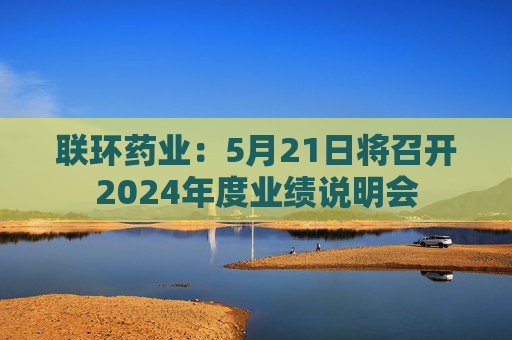 联环药业：5月21日将召开2024年度业绩说明会