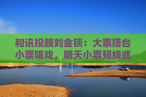 和讯投顾刘金锁：大票搭台小票唱戏，明天小票短线或现买点