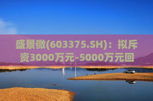 盛景微(603375.SH)：拟斥资3000万元-5000万元回购股份