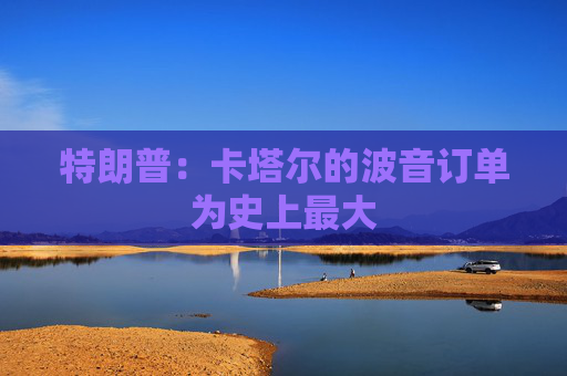 特朗普：卡塔尔的波音订单为史上最大