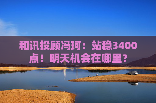 和讯投顾冯珂：站稳3400点！明天机会在哪里？  第1张