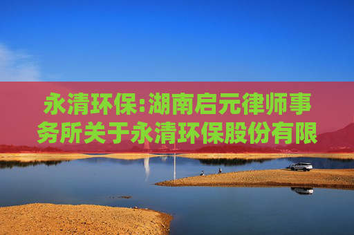 永清环保:湖南启元律师事务所关于永清环保股份有限公司2024年度股东大会法律意见书