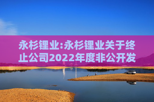 永杉锂业:永杉锂业关于终止公司2022年度非公开发行A股股票事项的公告  第1张