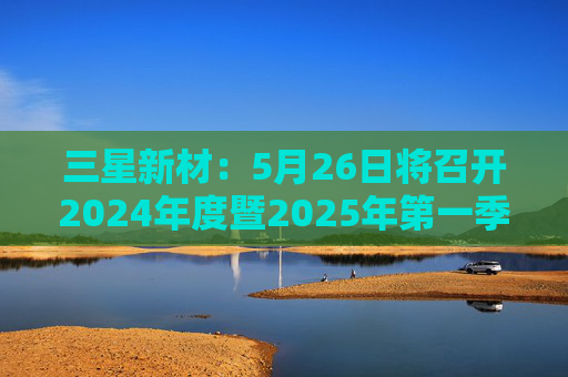 三星新材：5月26日将召开2024年度暨2025年第一季度业绩说明会  第1张