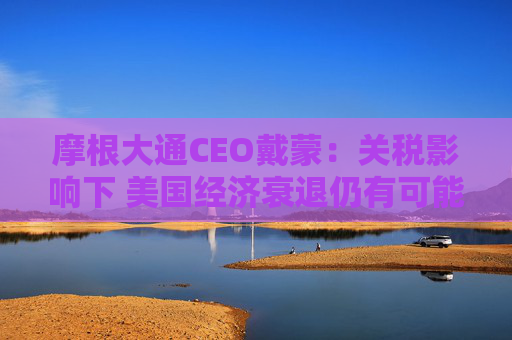 摩根大通CEO戴蒙：关税影响下 美国经济衰退仍有可能发生