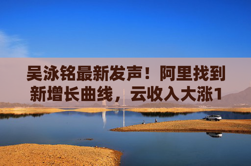 吴泳铭最新发声！阿里找到新增长曲线，云收入大涨18%，桥水增持21倍