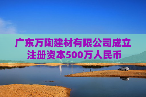 广东万陶建材有限公司成立 注册资本500万人民币