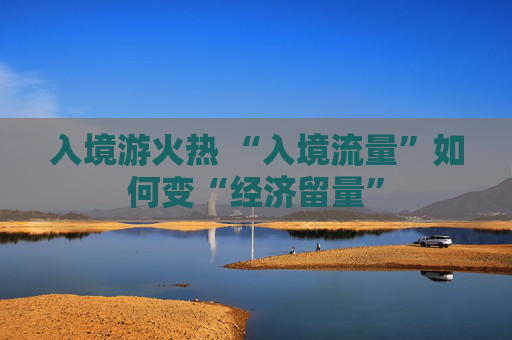 入境游火热 “入境流量”如何变“经济留量”