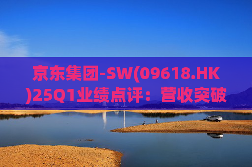 京东集团-SW(09618.HK)25Q1业绩点评：营收突破3000亿元超预期 新业务外送生态初显锋芒  第1张