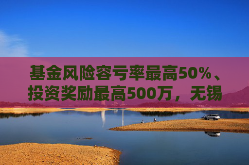 基金风险容亏率最高50%、投资奖励最高500万，无锡出台生物医药产业金融支持措施