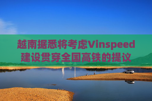 越南据悉将考虑Vinspeed建设贯穿全国高铁的提议