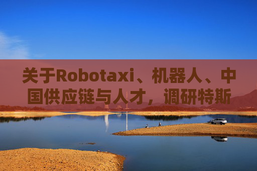关于Robotaxi、机器人、中国供应链与人才，调研特斯拉后，大摩给出了十点观察
