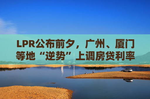 LPR公布前夕，广州、厦门等地“逆势”上调房贷利率，还有哪些城市可能跟进？