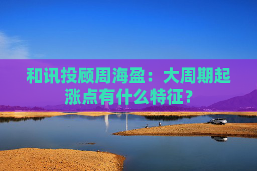 和讯投顾周海盈：大周期起涨点有什么特征？