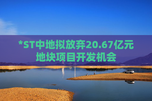*ST中地拟放弃20.67亿元地块项目开发机会