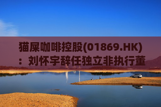 猫屎咖啡控股(01869.HK)：刘怀宇辞任独立非执行董事