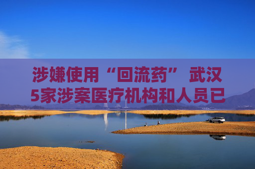 涉嫌使用“回流药” 武汉5家涉案医疗机构和人员已被立案调查  第1张